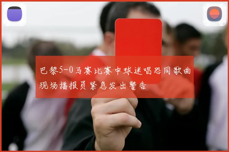 巴黎5-0马赛比赛中球迷唱恐同歌曲现场播报员紧急发出警告