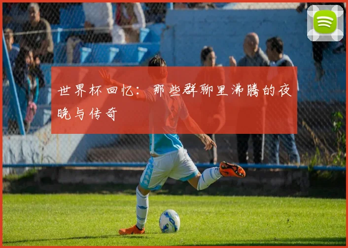 世界杯回忆：那些群聊里沸腾的夜晚与传奇