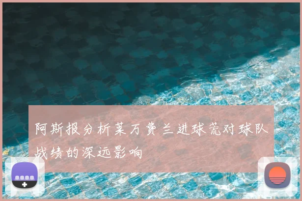阿斯报分析莱万费兰进球荒对球队战绩的深远影响