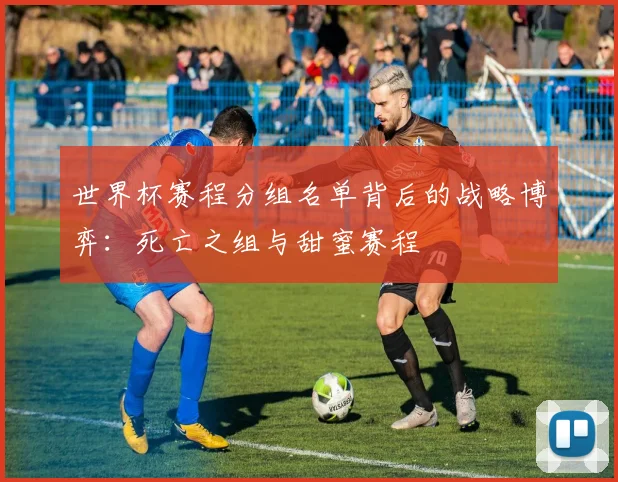 世界杯赛程分组名单背后的战略博弈:死亡之组与甜蜜赛程