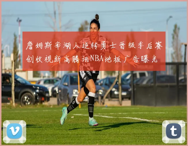 詹姆斯率湖人逆转勇士晋级季后赛创收视新高腾讯NBA地板广告曝光
