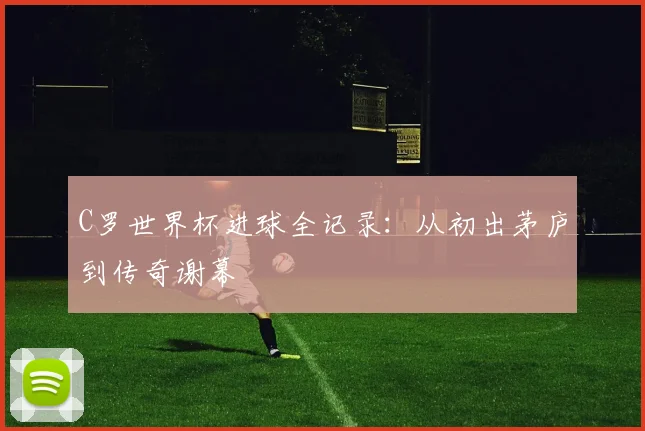 C罗世界杯进球全记录:从初出茅庐到传奇谢幕