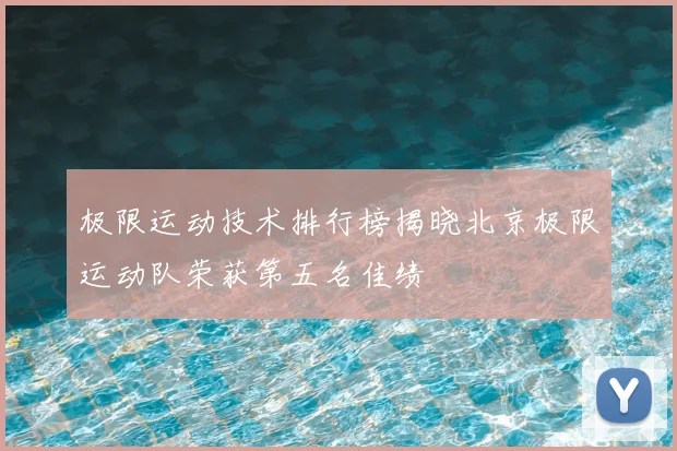 极限运动技术排行榜揭晓北京极限运动队荣获第五名佳绩