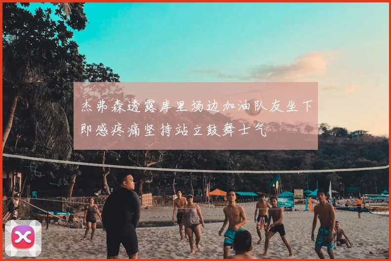杰弗森透露库里场边加油队友坐下即感疼痛坚持站立鼓舞士气