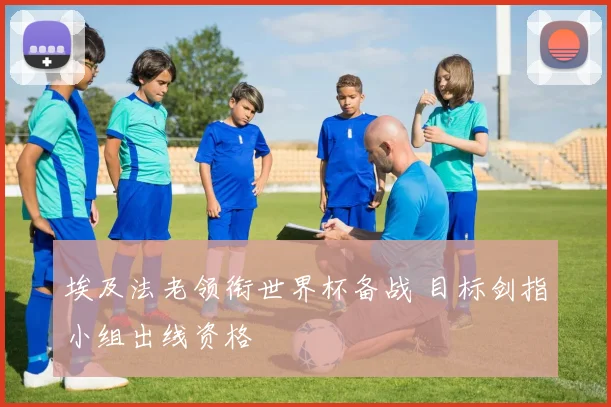 埃及法老领衔世界杯备战 目标剑指小组出线资格