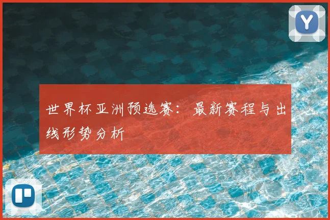 世界杯亚洲预选赛：最新赛程与出线形势分析