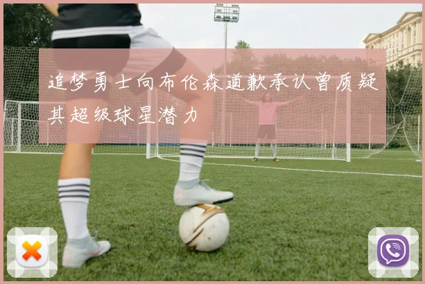 追梦勇士向布伦森道歉承认曾质疑其超级球星潜力