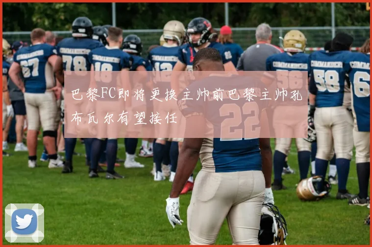 巴黎FC即将更换主帅前巴黎主帅孔布瓦尔有望接任